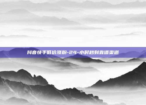 抖音快手低价涨粉-24-小时秒到靠谱渠道