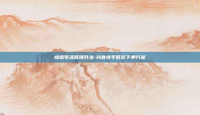 情感号活跃提升法-抖音快手低价下单方案