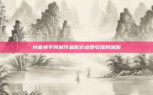 抖音快手同城作品低价点赞引流同城粉