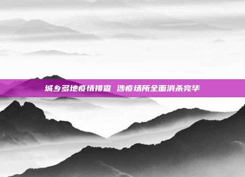 城乡多地疫情排查 涉疫场所全面消杀完毕
