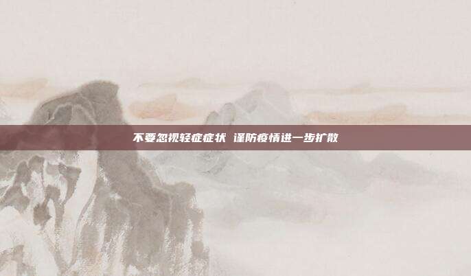 不要忽视轻症症状 谨防疫情进一步扩散