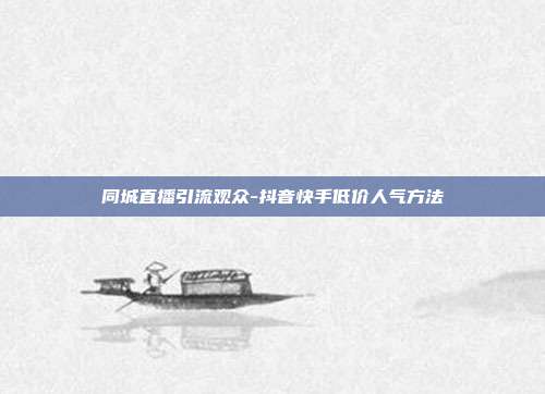 同城直播引流观众-抖音快手低价人气方法