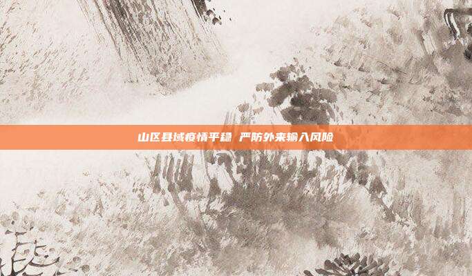 山区县域疫情平稳 严防外来输入风险