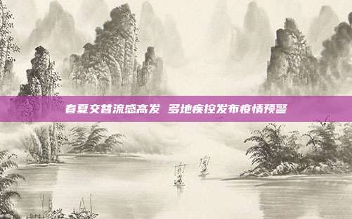 春夏交替流感高发 多地疾控发布疫情预警