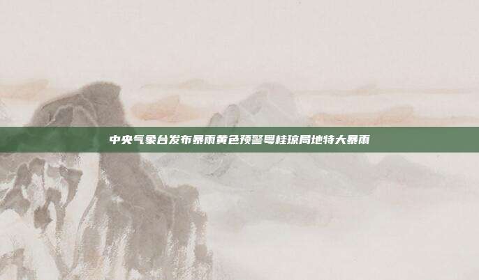 中央气象台发布暴雨黄色预警粤桂琼局地特大暴雨