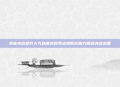 美食内容提升人气热度视频号点赞低价助力探店内容出圈