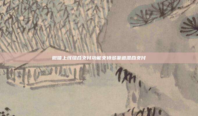 微信上线组合支付功能支持多渠道混合支付