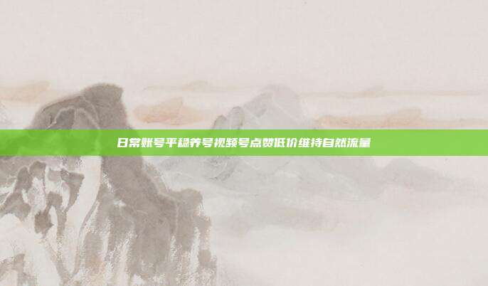 日常账号平稳养号视频号点赞低价维持自然流量
