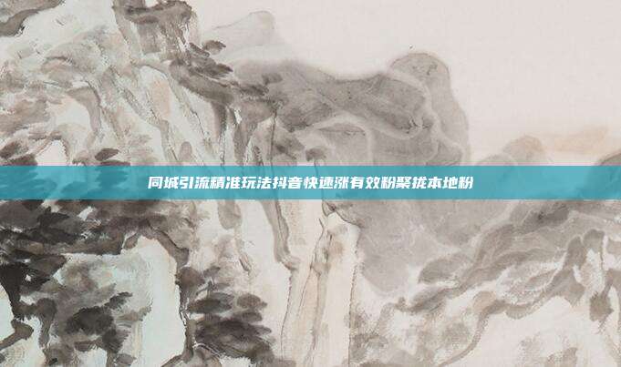 同城引流精准玩法抖音快速涨有效粉聚拢本地粉