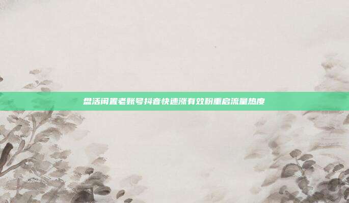 盘活闲置老账号抖音快速涨有效粉重启流量热度
