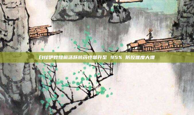 白纹伊蚊提前活跃抗药性飙升至 95% 防控难度大增
