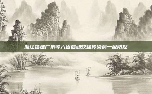 浙江福建广东等六省启动蚊媒传染病一级防控