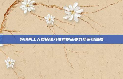 跨境务工人员成输入性病例主要群体筛查加强