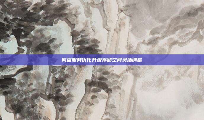 网盘服务优化升级存储空间灵活调整