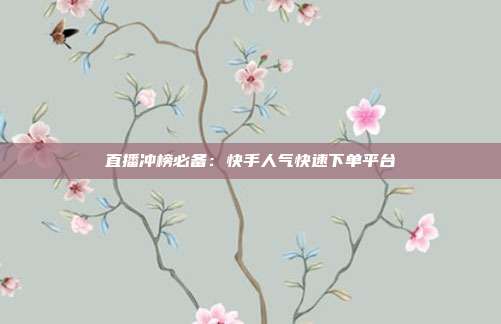 直播冲榜必备：快手人气快速下单平台