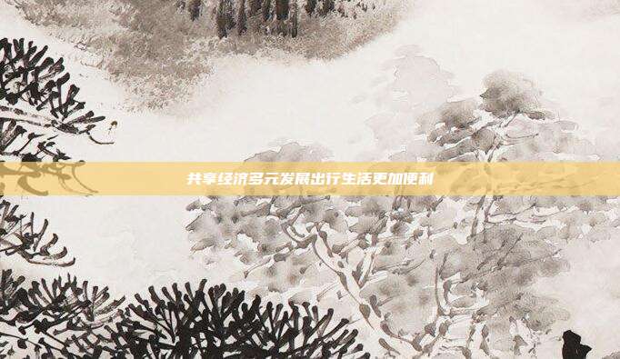 共享经济多元发展出行生活更加便利