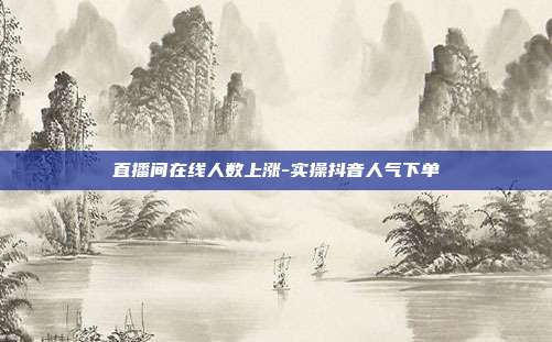 直播间在线人数上涨-实操抖音人气下单