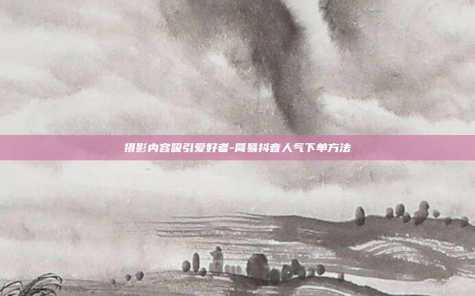 摄影内容吸引爱好者-简易抖音人气下单方法