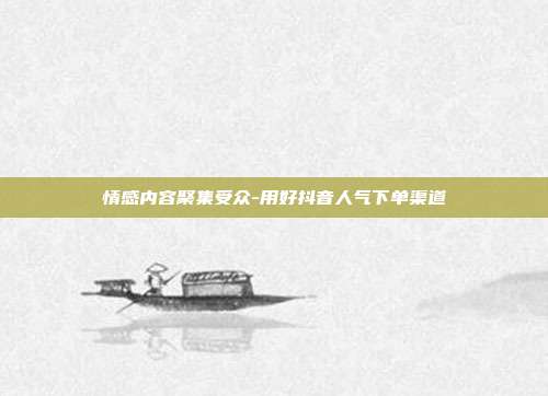 情感内容聚集受众-用好抖音人气下单渠道