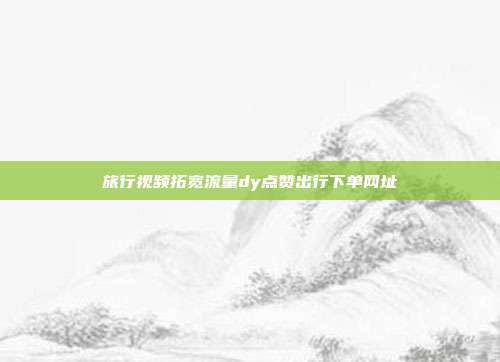 旅行视频拓宽流量dy点赞出行下单网址