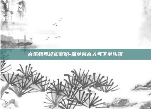音乐账号轻松涨粉-简单抖音人气下单步骤