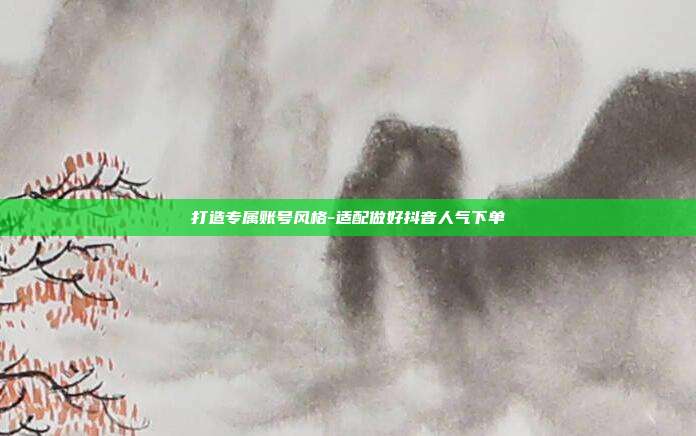 打造专属账号风格-适配做好抖音人气下单