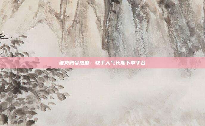 维持账号热度：快手人气长期下单平台