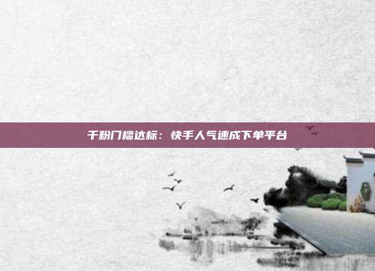 千粉门槛达标：快手人气速成下单平台