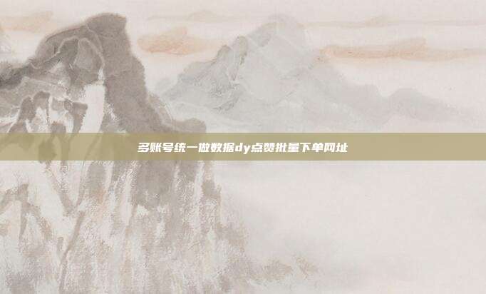 多账号统一做数据dy点赞批量下单网址