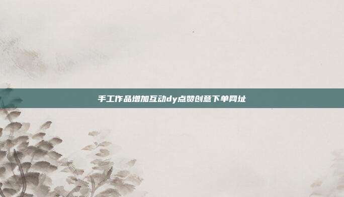 手工作品增加互动dy点赞创意下单网址