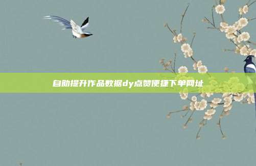 自助提升作品数据dy点赞便捷下单网址