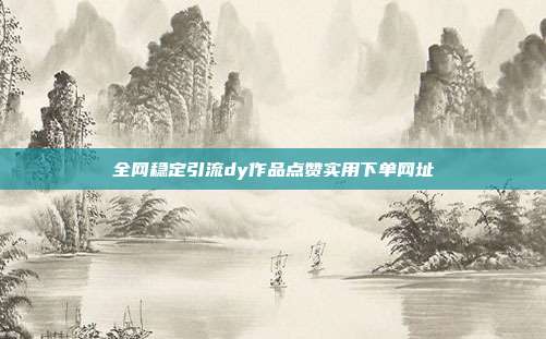 全网稳定引流dy作品点赞实用下单网址
