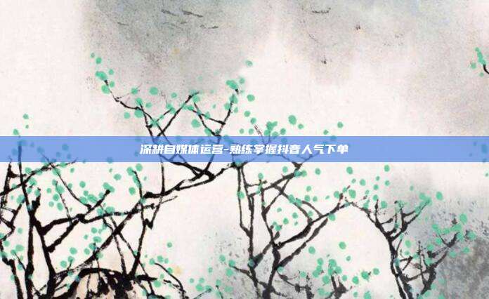 深耕自媒体运营-熟练掌握抖音人气下单
