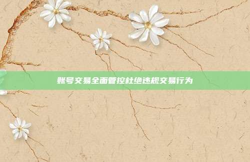 账号交易全面管控杜绝违规交易行为