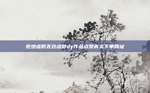 拒绝虚假无效点赞dy作品点赞真实下单网址