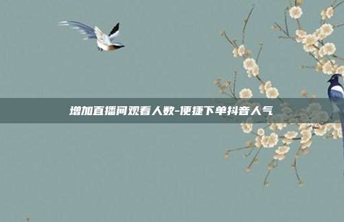 增加直播间观看人数-便捷下单抖音人气
