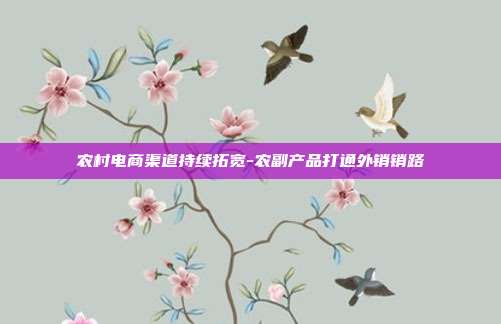 农村电商渠道持续拓宽-农副产品打通外销销路