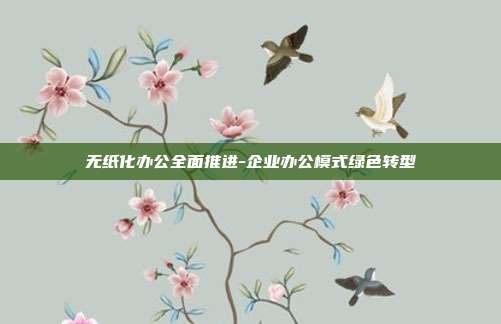 无纸化办公全面推进-企业办公模式绿色转型