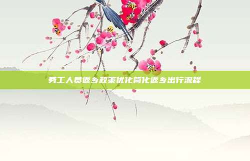 务工人员返乡政策优化简化返乡出行流程