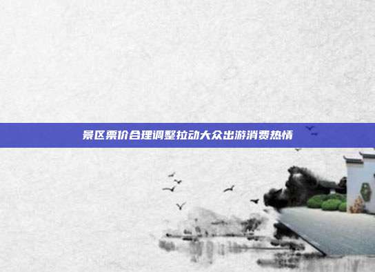 景区票价合理调整拉动大众出游消费热情