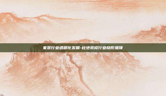 家装行业透明化发展-杜绝装修行业隐形增项