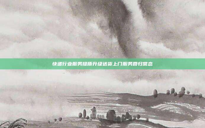 快递行业服务提质升级送货上门服务回归常态
