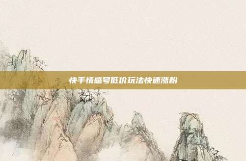 快手情感号低价玩法快速涨粉