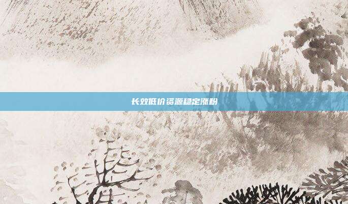 长效低价资源稳定涨粉