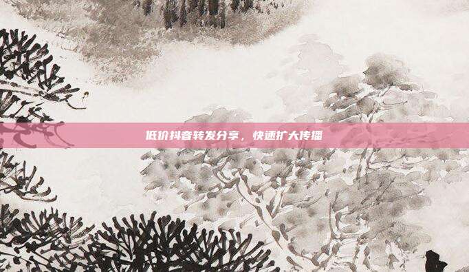 低价抖音转发分享，快速扩大传播