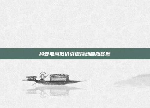 抖音电商低价引流撬动自然客源