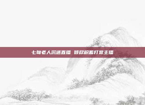 七旬老人沉迷直播 倾尽积蓄打赏主播