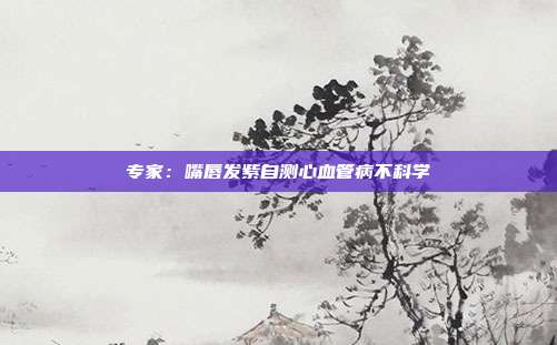 专家：嘴唇发紫自测心血管病不科学