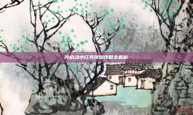 冷启动小红书涨粉攻略全解析