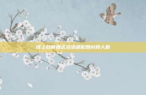 线上教育模式灵活适配各阶段人群